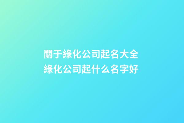 關于綠化公司起名大全 綠化公司起什么名字好-第1張-公司起名-玄機派